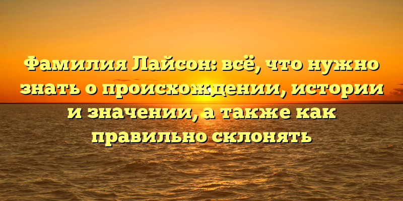 Фамилия Лайсон: всё, что нужно знать о происхождении, истории и значении, а также как правильно склонять