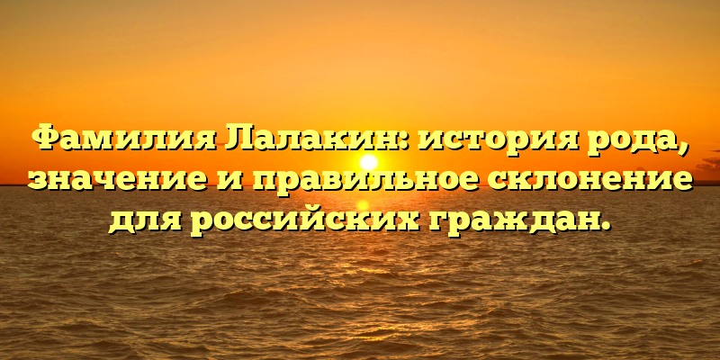Фамилия Лалакин: история рода, значение и правильное склонение для российских граждан.