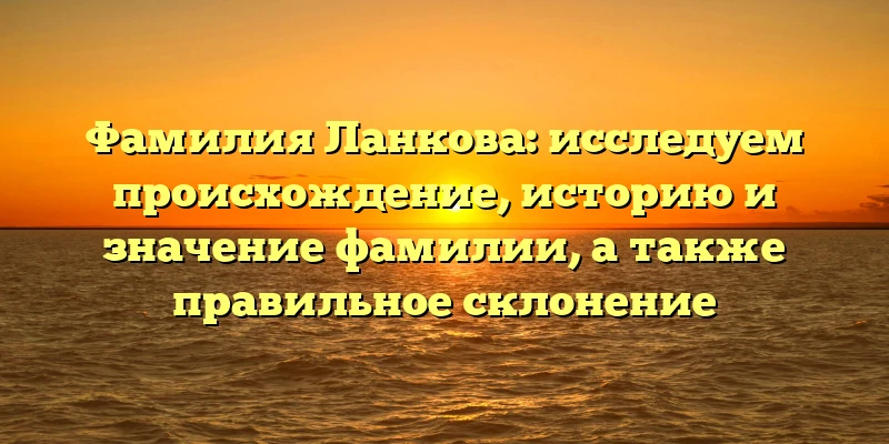 Фамилия Ланкова: исследуем происхождение, историю и значение фамилии, а также правильное склонение Фамилия Ланкова: исследуем происхождение, историю и значение фамилии, а также правильное склонение