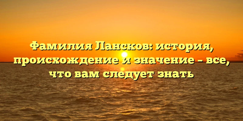 Фамилия Лансков: история, происхождение и значение – все, что вам следует знать Фамилия Лансков: история, происхождение и значение – все, что вам следует знать