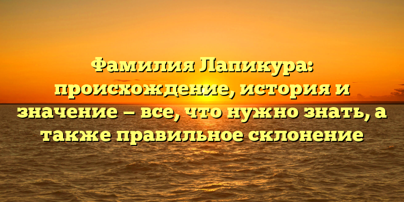 Фамилия Лапикура: происхождение, история и значение — все, что нужно знать, а также правильное склонение