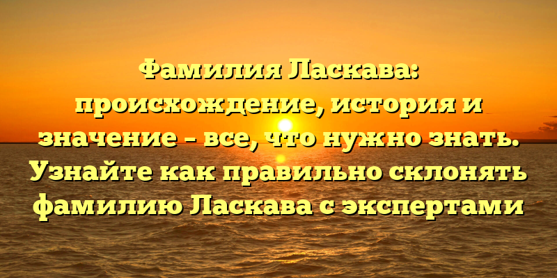 Фамилия Ласкава: происхождение, история и значение – все, что нужно знать. Узнайте как правильно склонять фамилию Ласкава с экспертами