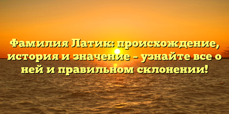 Фамилия Латик: происхождение, история и значение – узнайте все о ней и правильном склонении!