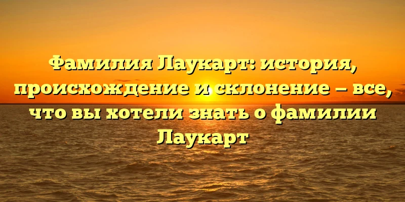 Фамилия Лаукарт: история, происхождение и склонение — все, что вы хотели знать о фамилии Лаукарт Фамилия Лаукарт: история, происхождение и склонение — все, что вы хотели знать о фамилии Лаукарт