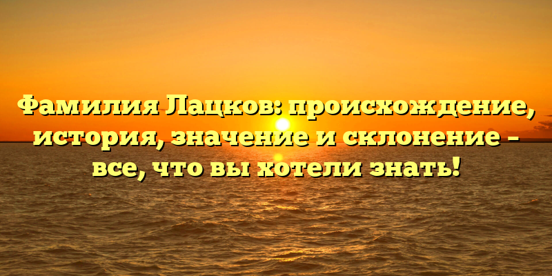 Фамилия Лацков: происхождение, история, значение и склонение – все, что вы хотели знать!