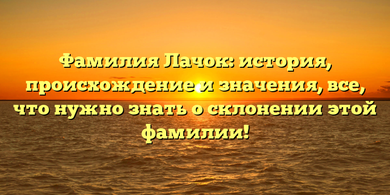 Фамилия Лачок: история, происхождение и значения, все, что нужно знать о склонении этой фамилии!