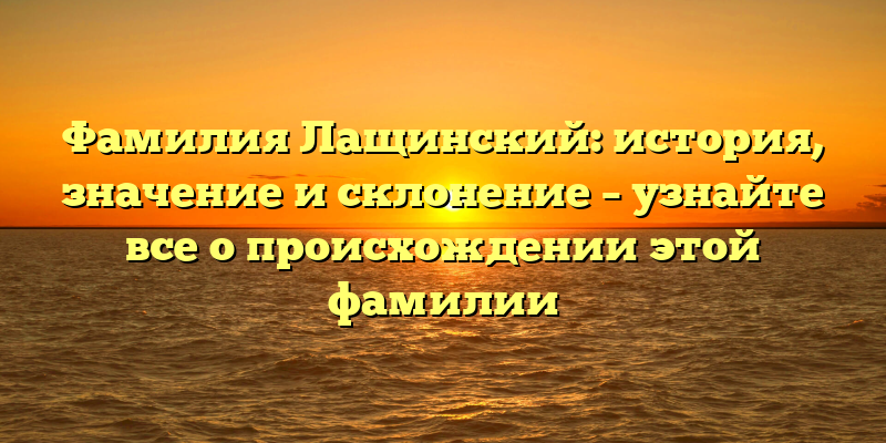 Фамилия Лащинский: история, значение и склонение – узнайте все о происхождении этой фамилии