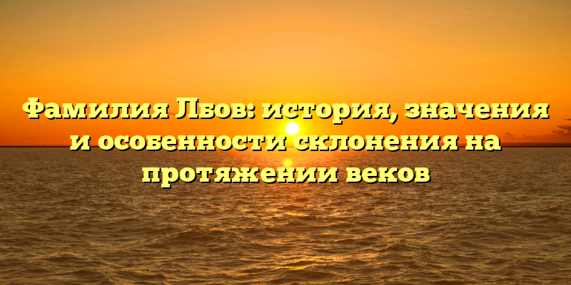 Фамилия Лбов: история, значения и особенности склонения на протяжении веков