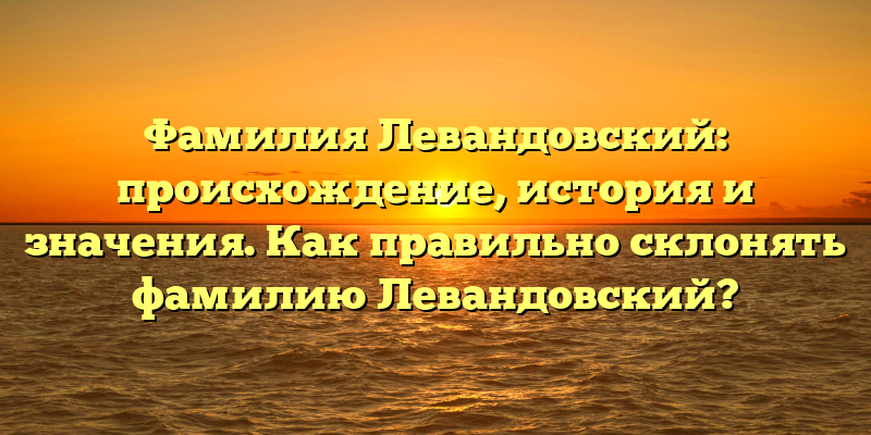 Фамилия Левандовский: происхождение, история и значения. Как правильно склонять фамилию Левандовский?