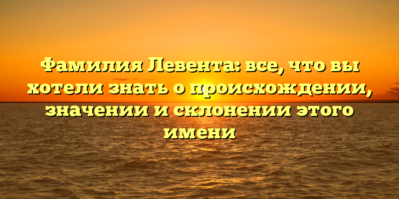 Фамилия Левента: все, что вы хотели знать о происхождении, значении и склонении этого имени