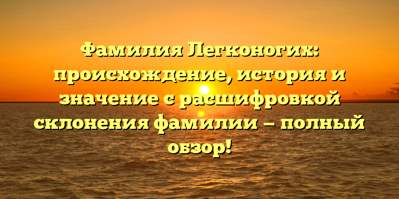 Фамилия Легконогих: происхождение, история и значение с расшифровкой склонения фамилии — полный обзор!
