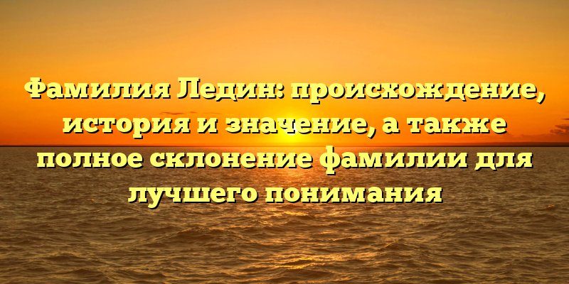Фамилия Ледин: происхождение, история и значение, а также полное склонение фамилии для лучшего понимания