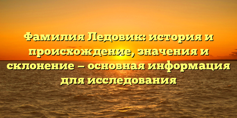 Фамилия Ледовик: история и происхождение, значения и склонение — основная информация для исследования