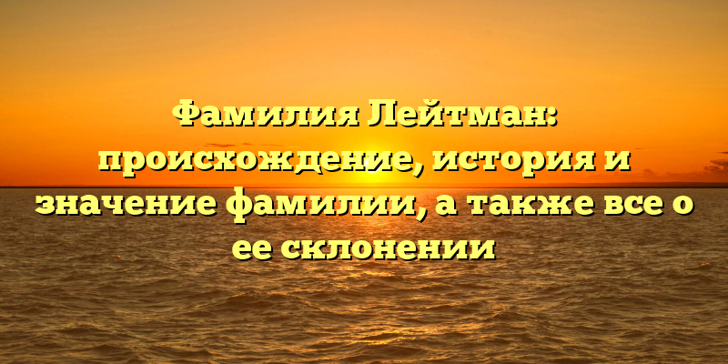 Фамилия Лейтман: происхождение, история и значение фамилии, а также все о ее склонении