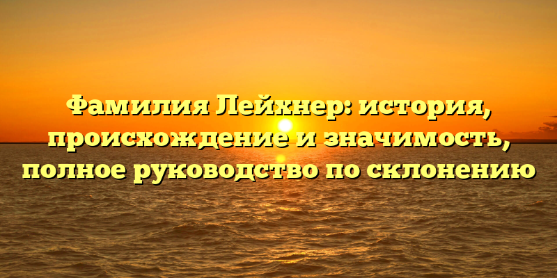 Фамилия Лейхнер: история, происхождение и значимость, полное руководство по склонению
