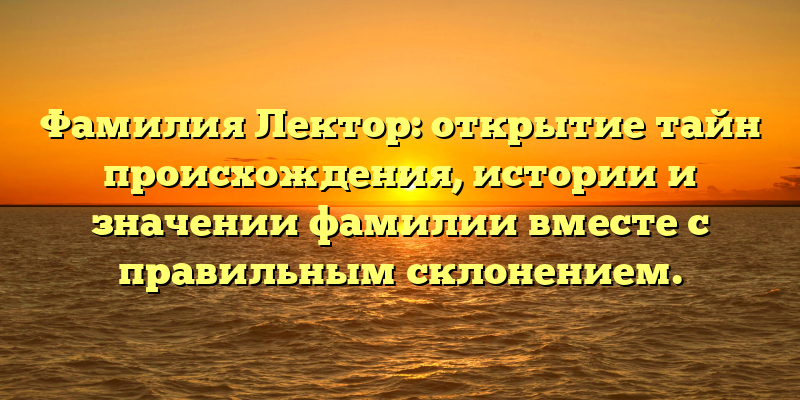 Фамилия Лектор: открытие тайн происхождения, истории и значении фамилии вместе с правильным склонением.