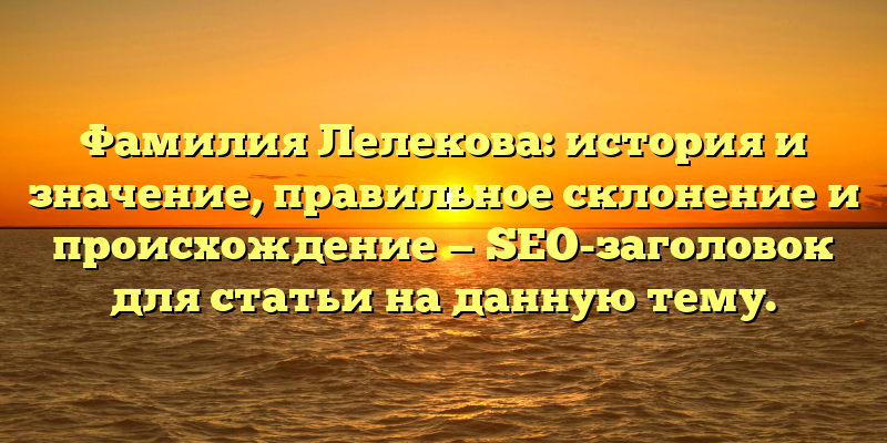 Фамилия Лелекова: история и значение, правильное склонение и происхождение — SEO-заголовок для статьи на данную тему.