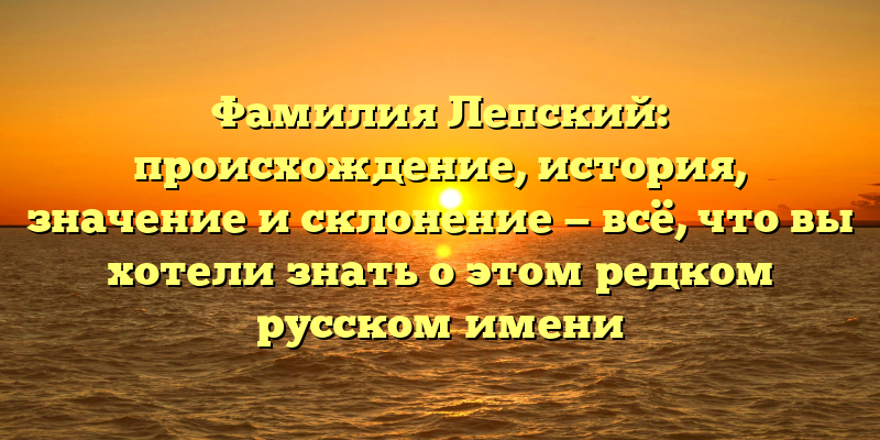 Фамилия Лепский: происхождение, история, значение и склонение — всё, что вы хотели знать о этом редком русском имени