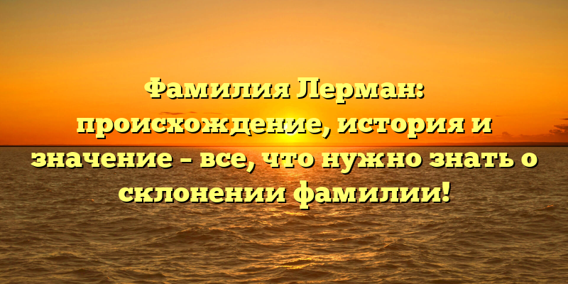 Фамилия Лерман: происхождение, история и значение – все, что нужно знать о склонении фамилии!