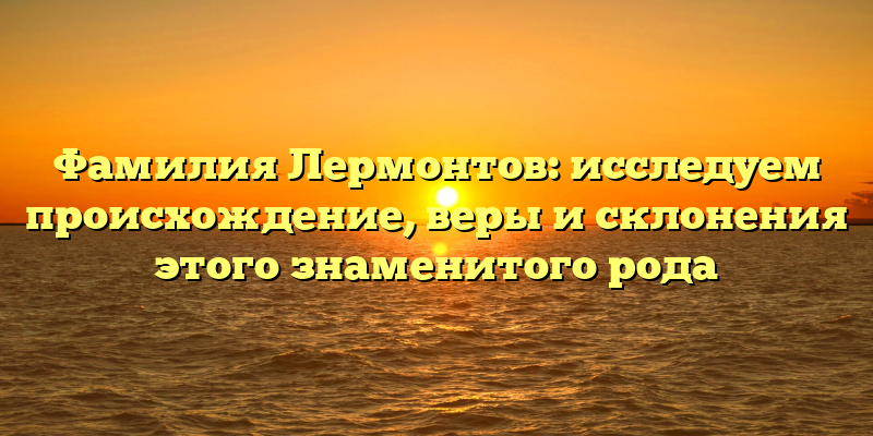 Фамилия Лермонтов: исследуем происхождение, веры и склонения этого знаменитого рода