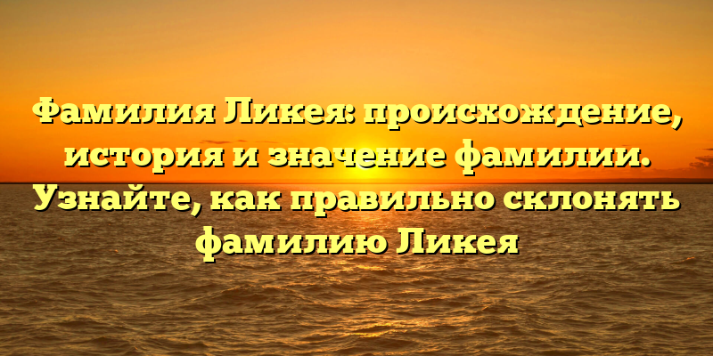 Фамилия Ликея: происхождение, история и значение фамилии. Узнайте, как правильно склонять фамилию Ликея