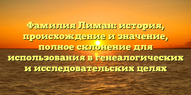 Фамилия Лиман: история, происхождение и значение, полное склонение для использования в генеалогических и исследовательских целях