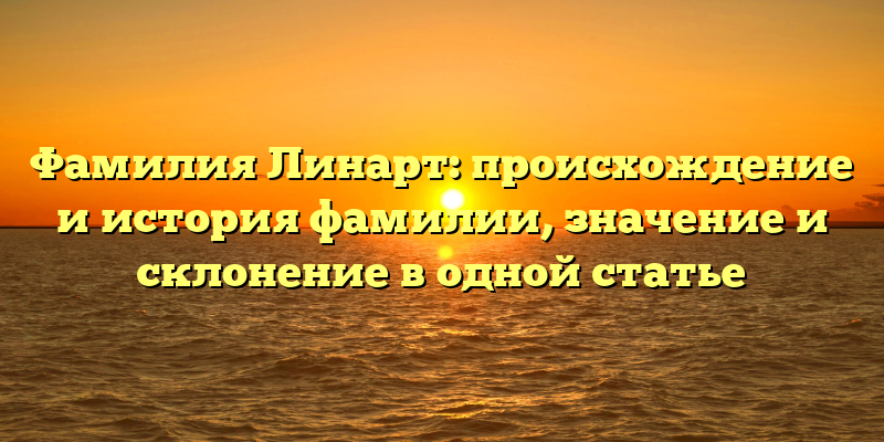 Фамилия Линарт: происхождение и история фамилии, значение и склонение в одной статье