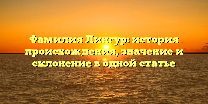 Фамилия Лингур: история происхождения, значение и склонение в одной статье