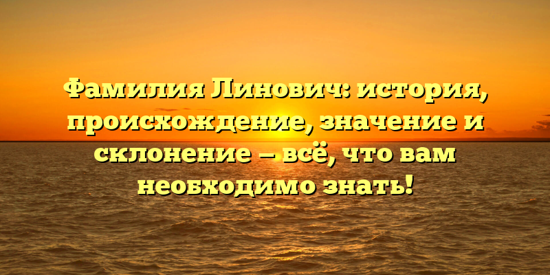 Фамилия Линович: история, происхождение, значение и склонение — всё, что вам необходимо знать!