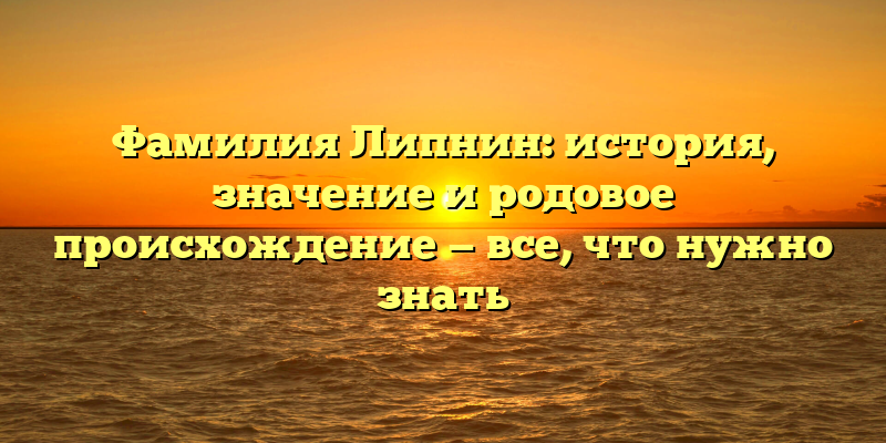 Фамилия Липнин: история, значение и родовое происхождение — все, что нужно знать