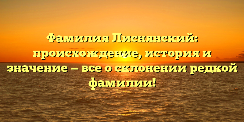Фамилия Лиснянский: происхождение, история и значение — все о склонении редкой фамилии!