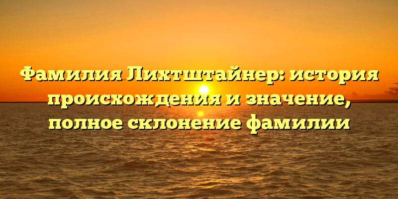Фамилия Лихтштайнер: история происхождения и значение, полное склонение фамилии