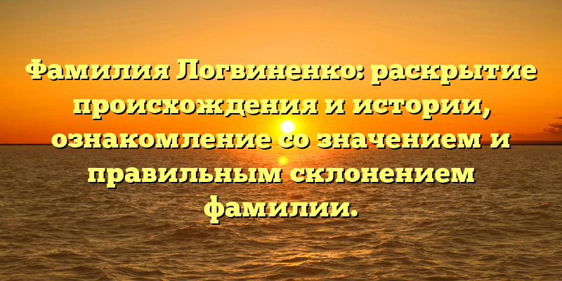 Фамилия Логвиненко: раскрытие происхождения и истории, ознакомление со значением и правильным склонением фамилии.