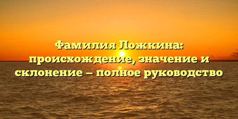 Фамилия Ложкина: происхождение, значение и склонение — полное руководство