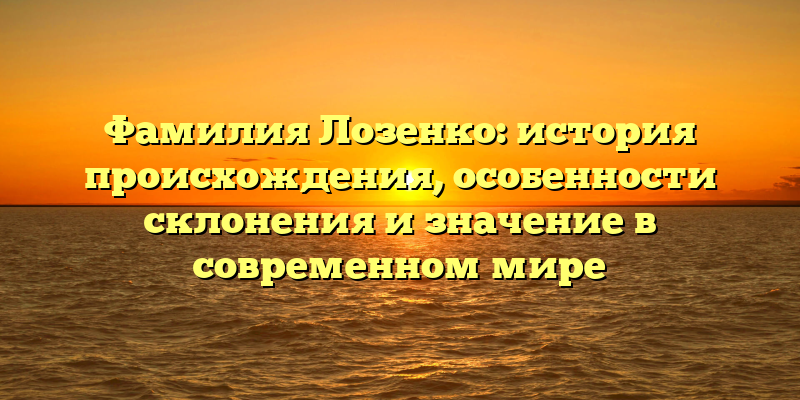Фамилия Лозенко: история происхождения, особенности склонения и значение в современном мире