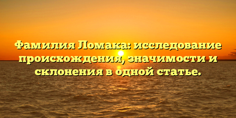 Фамилия Ломака: исследование происхождения, значимости и склонения в одной статье.