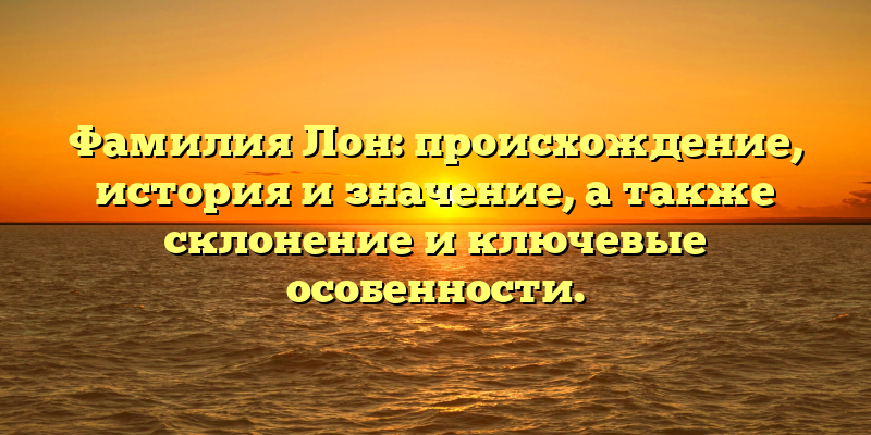 Фамилия Лон: происхождение, история и значение, а также склонение и ключевые особенности.