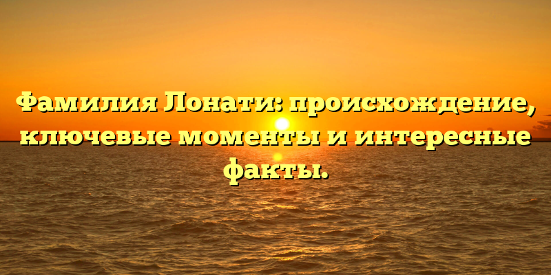 Фамилия Лонати: происхождение, ключевые моменты и интересные факты.