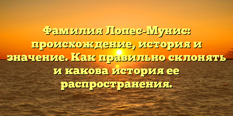 Фамилия Лопес-Мунис: происхождение, история и значение. Как правильно склонять и какова история ее распространения.