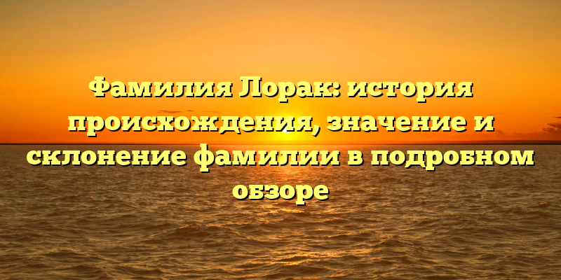 Фамилия Лорак: история происхождения, значение и склонение фамилии в подробном обзоре