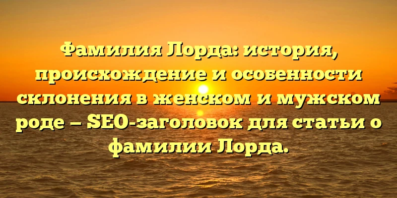 Фамилия Лорда: история, происхождение и особенности склонения в женском и мужском роде — SEO-заголовок для статьи о фамилии Лорда. Фамилия Лорда: история, происхождение и особенности склонения в женском и мужском роде — SEO-заголовок для статьи о фамилии Лорда.