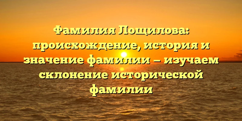 Фамилия Лощилова: происхождение, история и значение фамилии — изучаем склонение исторической фамилии
