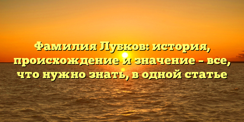 Фамилия Лубков: история, происхождение и значение – все, что нужно знать, в одной статье