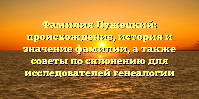 Фамилия Лужецкий: происхождение, история и значение фамилии, а также советы по склонению для исследователей генеалогии Фамилия Лужецкий: происхождение, история и значение фамилии, а также советы по склонению для исследователей генеалогии