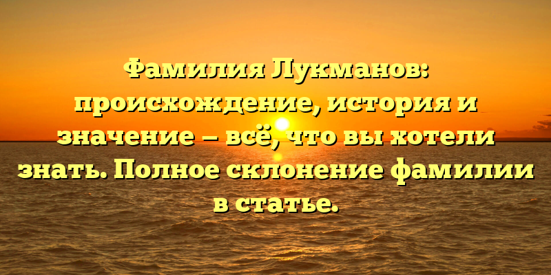 Фамилия Лукманов: происхождение, история и значение — всё, что вы хотели знать. Полное склонение фамилии в статье.