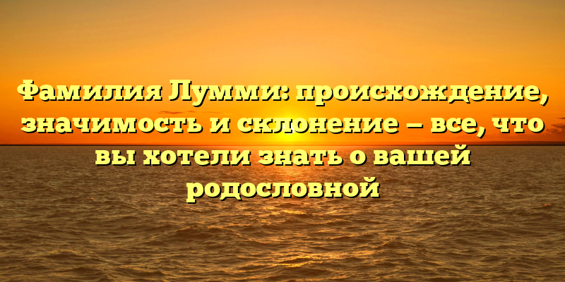 Фамилия Лумми: происхождение, значимость и склонение — все, что вы хотели знать о вашей родословной
