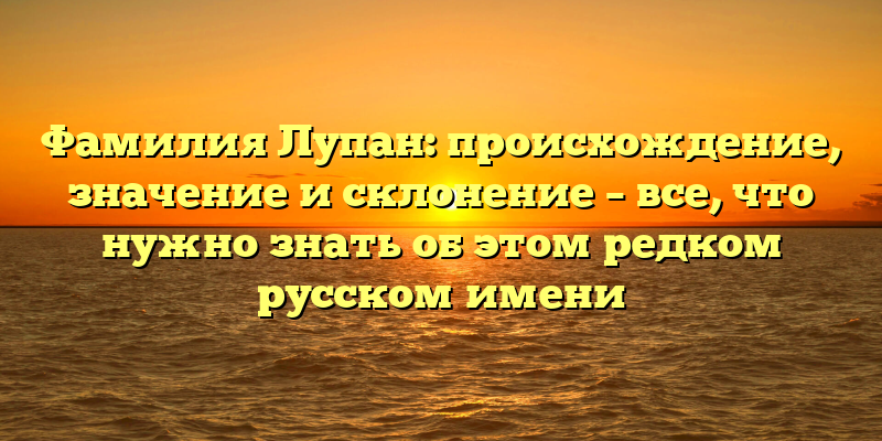Фамилия Лупан: происхождение, значение и склонение – все, что нужно знать об этом редком русском имени