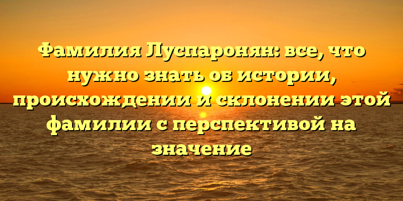 Фамилия Луспаронян: все, что нужно знать об истории, происхождении и склонении этой фамилии с перспективой на значение