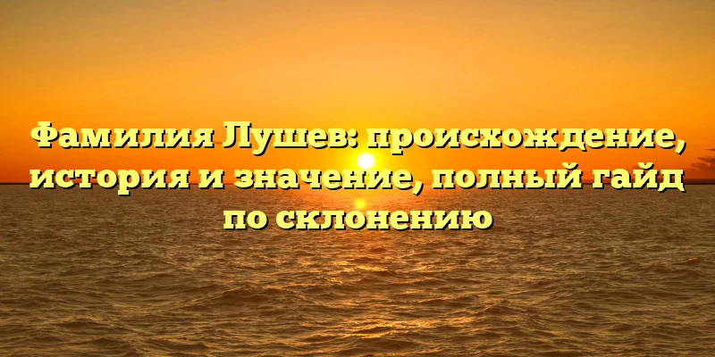 Фамилия Лушев: происхождение, история и значение, полный гайд по склонению Фамилия Лушев: происхождение, история и значение, полный гайд по склонению