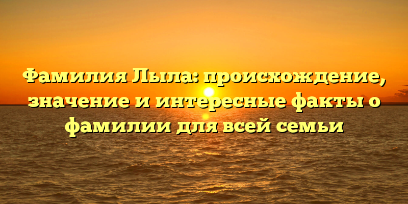 Фамилия Лыла: происхождение, значение и интересные факты о фамилии для всей семьи